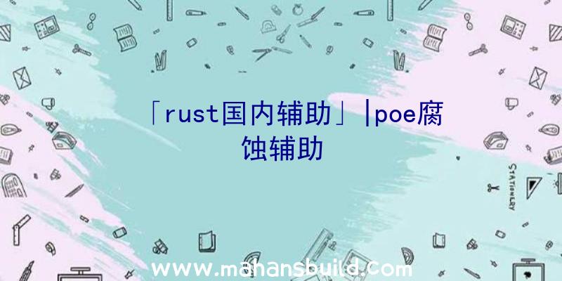 「rust国内辅助」|poe腐蚀辅助